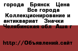 1.1) города : Брянск › Цена ­ 49 - Все города Коллекционирование и антиквариат » Значки   . Челябинская обл.,Аша г.